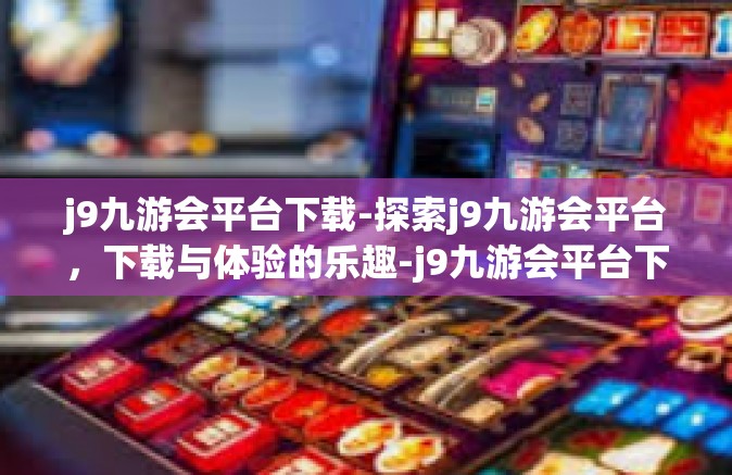 j9九游会平台下载-探索j9九游会平台，下载与体验的乐趣-j9九游会平台下载
