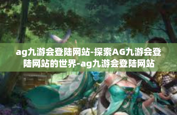 ag九游会登陆网站-探索AG九游会登陆网站的世界-ag九游会登陆网站