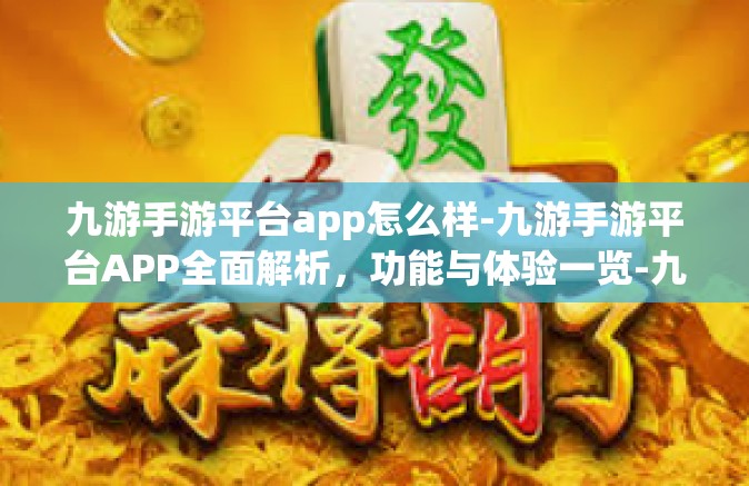九游手游平台app怎么样-九游手游平台APP全面解析，功能与体验一览-九游手游平台app怎么样