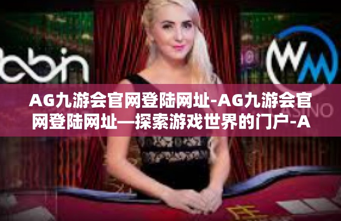 AG九游会官网登陆网址-AG九游会官网登陆网址—探索游戏世界的门户-AG九游会官网登陆网址