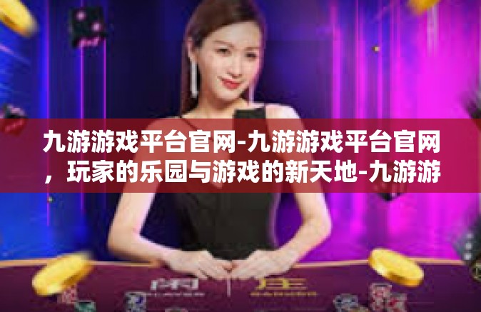 九游游戏平台官网-九游游戏平台官网，玩家的乐园与游戏的新天地-九游游戏平台官网