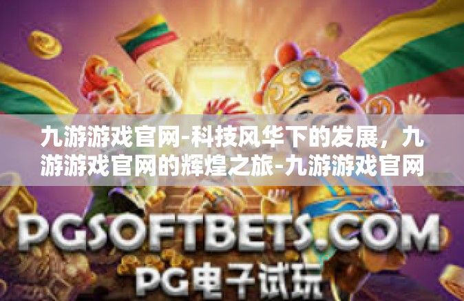九游游戏官网-科技风华下的发展，九游游戏官网的辉煌之旅-九游游戏官网