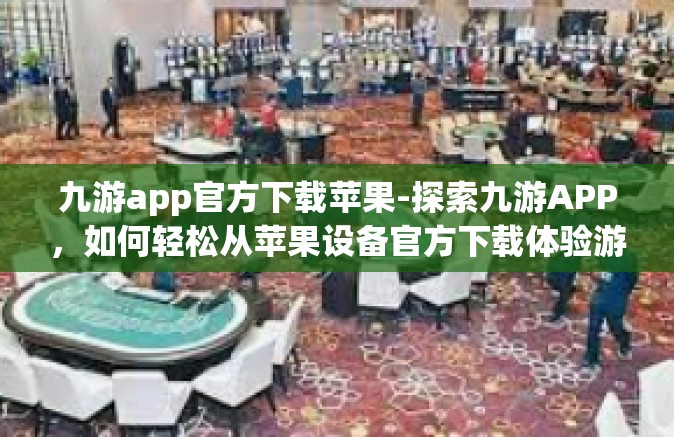 九游app官方下载苹果-探索九游APP，如何轻松从苹果设备官方下载体验游戏之旅-九游app官方下载苹果