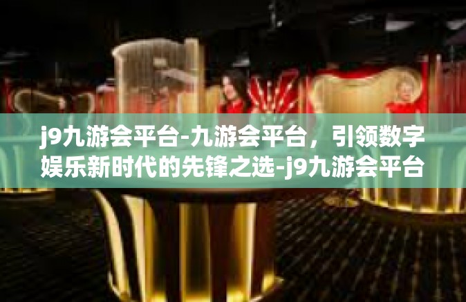 j9九游会平台-九游会平台，引领数字娱乐新时代的先锋之选-j9九游会平台