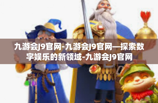 九游会J9官网-九游会J9官网—探索数字娱乐的新领域-九游会J9官网