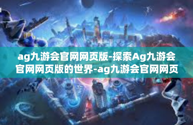 ag九游会官网网页版-探索Ag九游会官网网页版的世界-ag九游会官网网页版