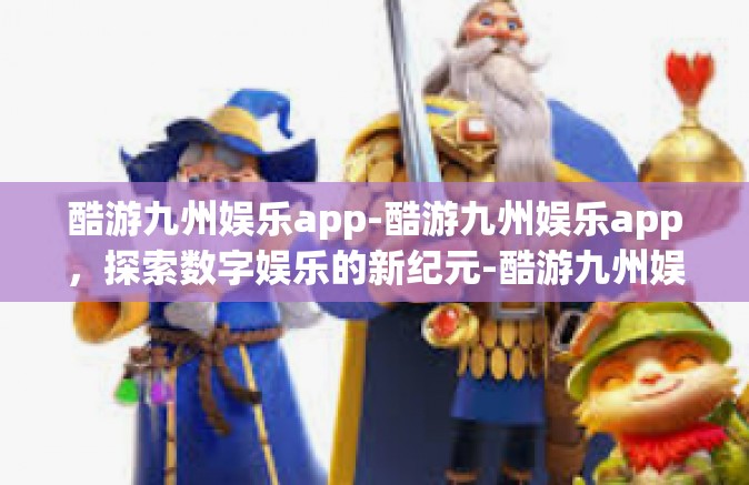 酷游九州娱乐app-酷游九州娱乐app，探索数字娱乐的新纪元-酷游九州娱乐app