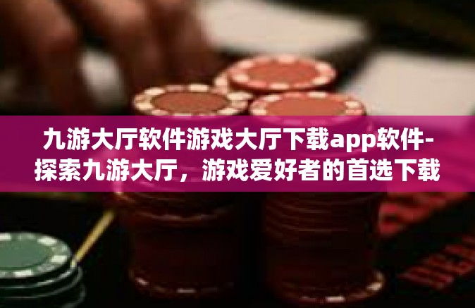 九游大厅软件游戏大厅下载app软件-探索九游大厅，游戏爱好者的首选下载平台-九游大厅软件游戏大厅下载app软件