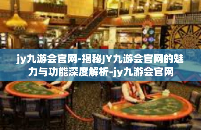 jy九游会官网-揭秘JY九游会官网的魅力与功能深度解析-jy九游会官网