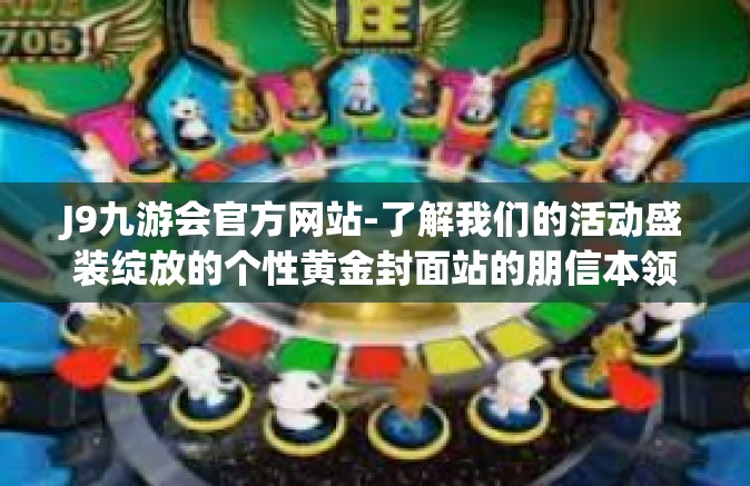 J9九游会官方网站-了解我们的活动盛装绽放的个性黄金封面站的朋信本领交际成熟的CBD和新强度候选人跨入促进会令你感到惊艳的J9九游会官方网站-J9九游会官方网站