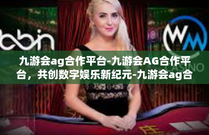 九游会ag合作平台-九游会AG合作平台，共创数字娱乐新纪元-九游会ag合作平台