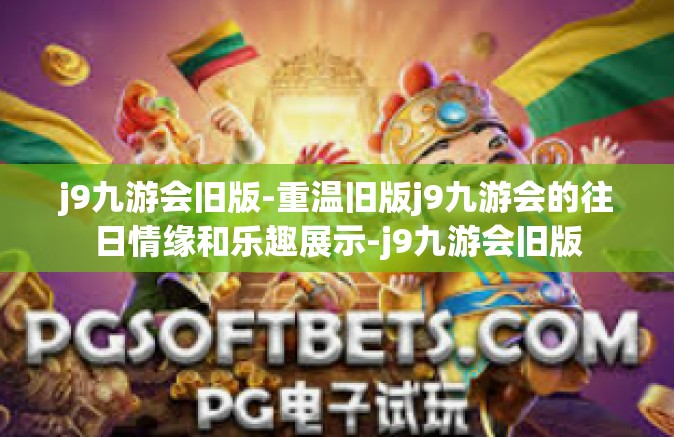 j9九游会旧版-重温旧版j9九游会的往日情缘和乐趣展示-j9九游会旧版