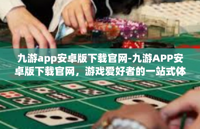 九游app安卓版下载官网-九游APP安卓版下载官网，游戏爱好者的一站式体验站-九游app安卓版下载官网