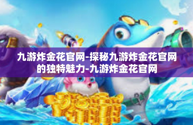 九游炸金花官网-探秘九游炸金花官网的独特魅力-九游炸金花官网