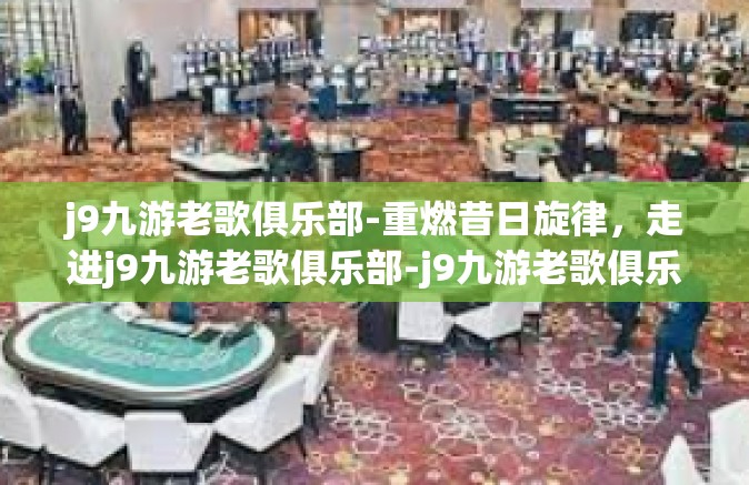j9九游老歌俱乐部-重燃昔日旋律，走进j9九游老歌俱乐部-j9九游老歌俱乐部