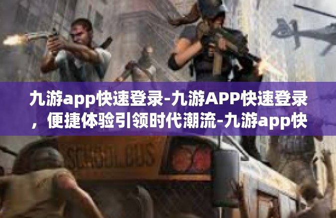 九游app快速登录-九游APP快速登录，便捷体验引领时代潮流-九游app快速登录