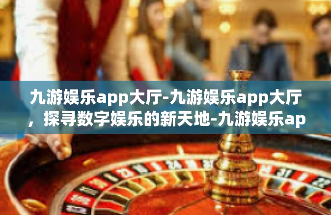 九游娱乐app大厅-九游娱乐app大厅，探寻数字娱乐的新天地-九游娱乐app大厅