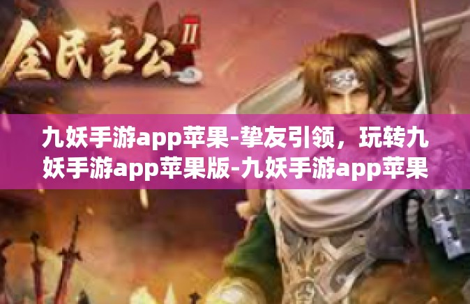 九妖手游app苹果-挚友引领，玩转九妖手游app苹果版-九妖手游app苹果