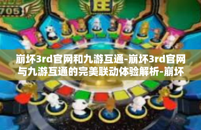 崩坏3rd官网和九游互通-崩坏3rd官网与九游互通的完美联动体验解析-崩坏3rd官网和九游互通