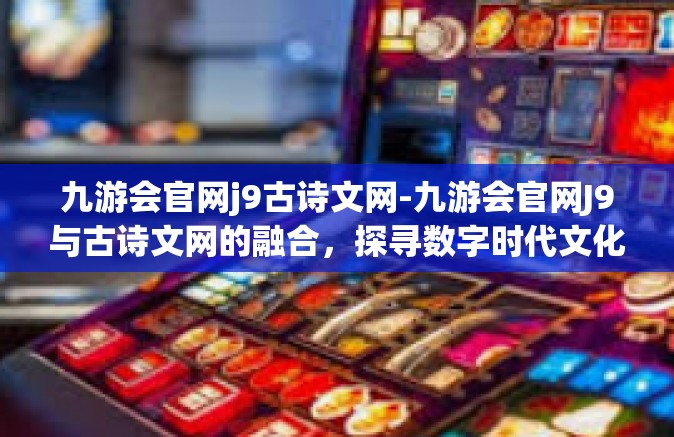 九游会官网j9古诗文网-九游会官网J9与古诗文网的融合，探寻数字时代文化魅力之旅-九游会官网j9古诗文网