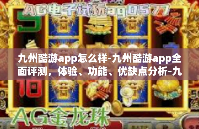 九州酷游app怎么样-九州酷游app全面评测，体验、功能、优缺点分析-九州酷游app怎么样