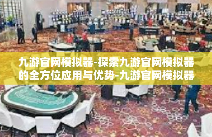 九游官网模拟器-探索九游官网模拟器的全方位应用与优势-九游官网模拟器