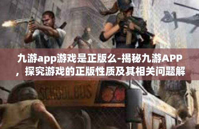 九游app游戏是正版么-揭秘九游APP，探究游戏的正版性质及其相关问题解答-九游app游戏是正版么