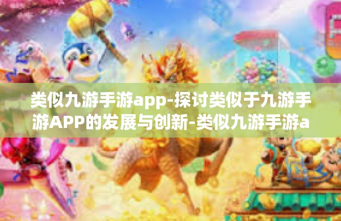 类似九游手游app-探讨类似于九游手游APP的发展与创新-类似九游手游app