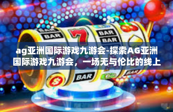 ag亚洲国际游戏九游会-探索AG亚洲国际游戏九游会，一场无与伦比的线上娱乐盛宴-ag亚洲国际游戏九游会