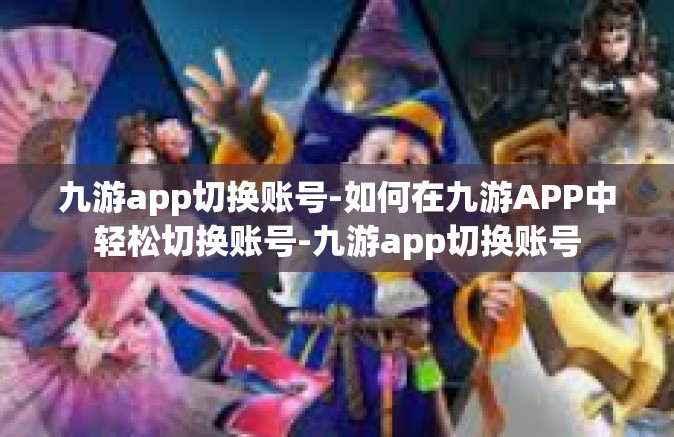 九游app切换账号-如何在九游APP中轻松切换账号-九游app切换账号