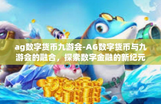 ag数字货币九游会-AG数字货币与九游会的融合，探索数字金融的新纪元-ag数字货币九游会