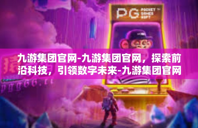 九游集团官网-九游集团官网，探索前沿科技，引领数字未来-九游集团官网