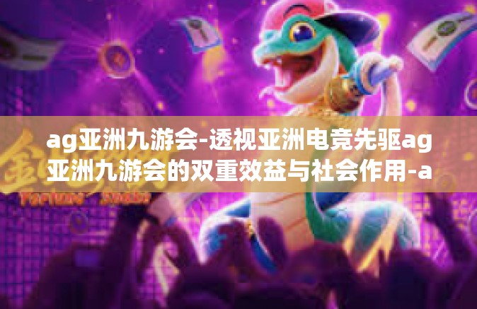 ag亚洲九游会-透视亚洲电竞先驱ag亚洲九游会的双重效益与社会作用-ag亚洲九游会