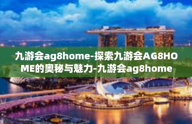 九游会ag8home-探索九游会AG8HOME的奥秘与魅力-九游会ag8home
