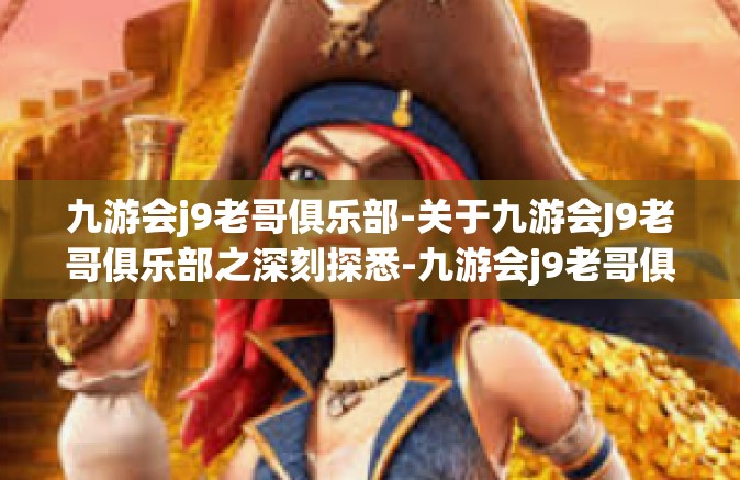 九游会j9老哥俱乐部-关于九游会J9老哥俱乐部之深刻探悉-九游会j9老哥俱乐部