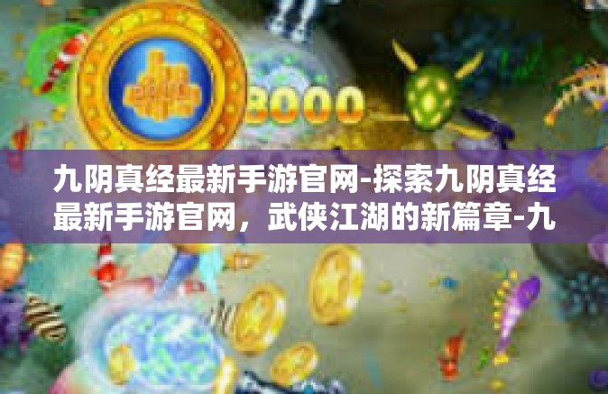 九阴真经最新手游官网-探索九阴真经最新手游官网，武侠江湖的新篇章-九阴真经最新手游官网