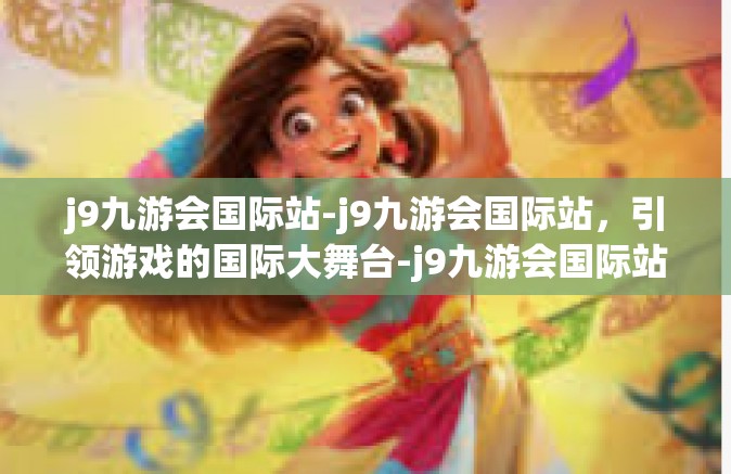 j9九游会国际站-j9九游会国际站，引领游戏的国际大舞台-j9九游会国际站
