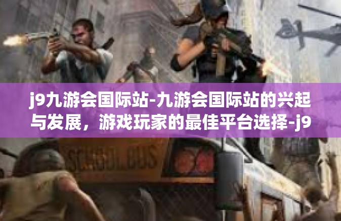 j9九游会国际站-九游会国际站的兴起与发展，游戏玩家的最佳平台选择-j9九游会国际站