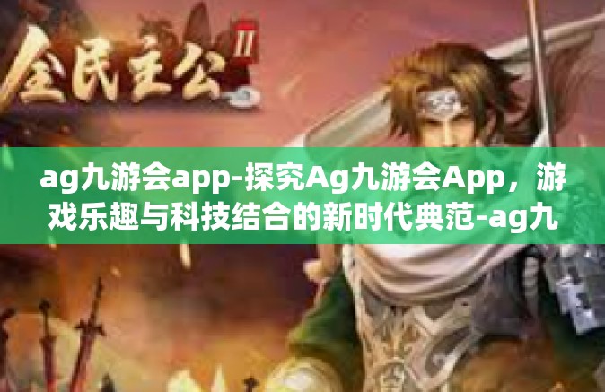 ag九游会app-探究Ag九游会App，游戏乐趣与科技结合的新时代典范-ag九游会app