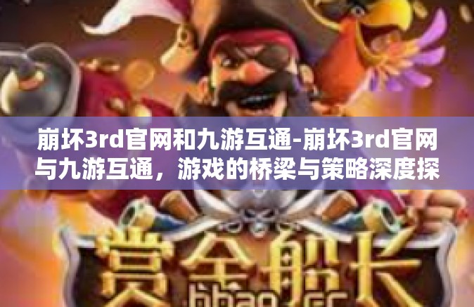 崩坏3rd官网和九游互通-崩坏3rd官网与九游互通，游戏的桥梁与策略深度探讨-崩坏3rd官网和九游互通