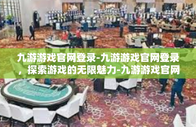 九游游戏官网登录-九游游戏官网登录，探索游戏的无限魅力-九游游戏官网登录