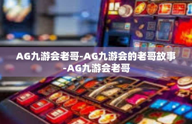 AG九游会老哥-AG九游会的老哥故事-AG九游会老哥
