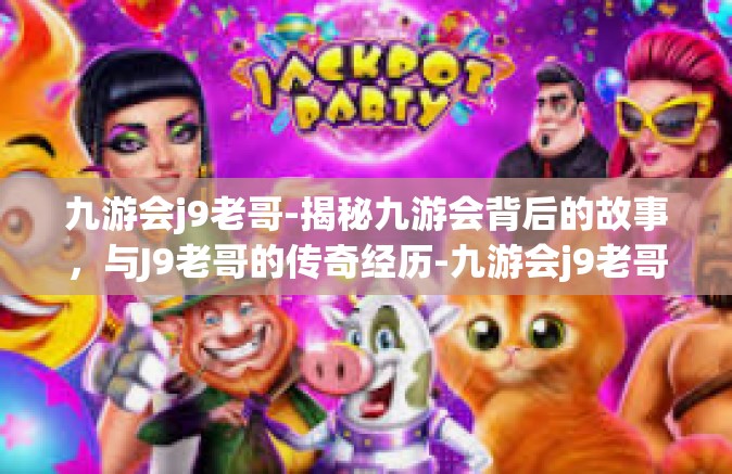 九游会j9老哥-揭秘九游会背后的故事，与J9老哥的传奇经历-九游会j9老哥
