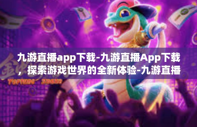 九游直播app下载-九游直播App下载，探索游戏世界的全新体验-九游直播app下载