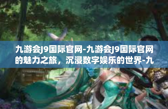九游会J9国际官网-九游会J9国际官网的魅力之旅，沉浸数字娱乐的世界-九游会J9国际官网