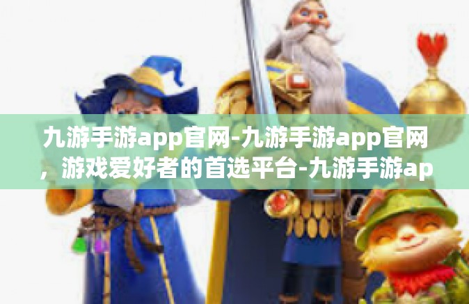 九游手游app官网-九游手游app官网，游戏爱好者的首选平台-九游手游app官网