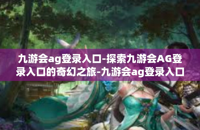 九游会ag登录入口-探索九游会AG登录入口的奇幻之旅-九游会ag登录入口