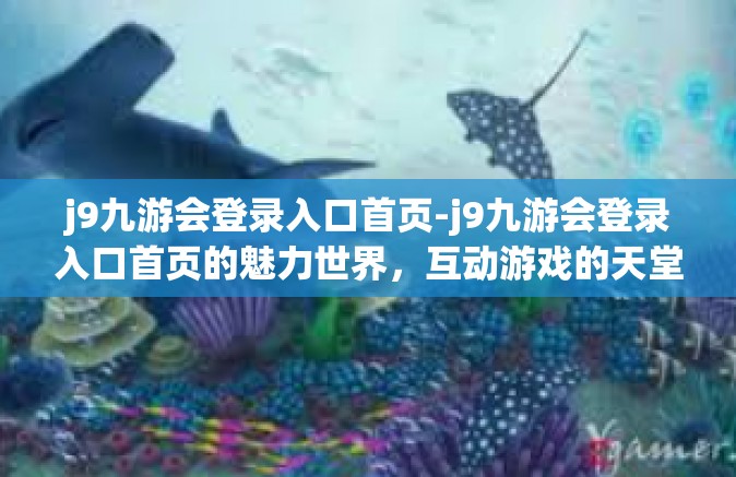 j9九游会登录入口首页-j9九游会登录入口首页的魅力世界，互动游戏的天堂入口-j9九游会登录入口首页