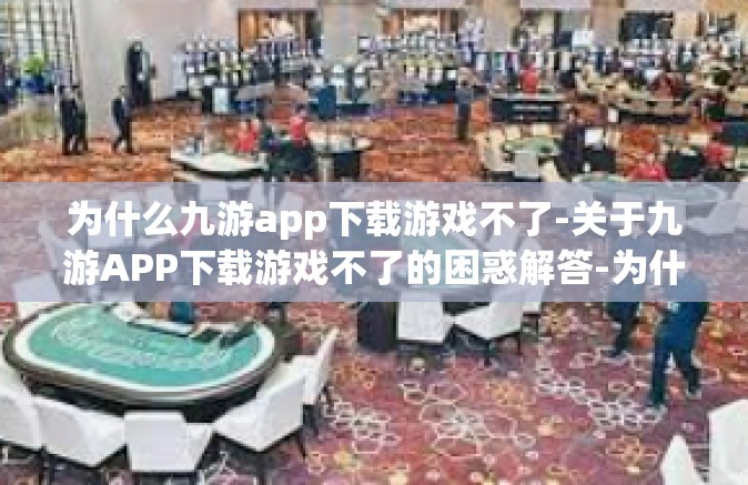 为什么九游app下载游戏不了-关于九游APP下载游戏不了的困惑解答-为什么九游app下载游戏不了