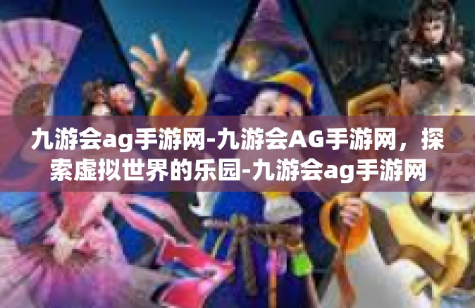 九游会ag手游网-九游会AG手游网，探索虚拟世界的乐园-九游会ag手游网